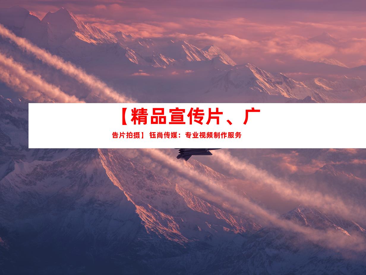 苏州【精品宣传片、广告片拍摄】 钰尚传媒：专业视频制作服务